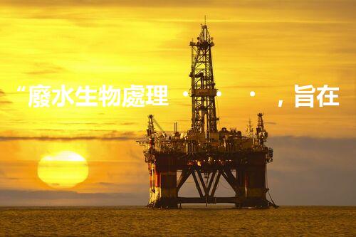 “廢水生物處理，旨在凈化水源，守護碧水藍天”